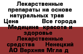 Лекарственные препараты на основе натуральных трав. › Цена ­ 3 600 - Все города Медицина, красота и здоровье » Лекарственные средства   . Ненецкий АО,Верхняя Мгла д.